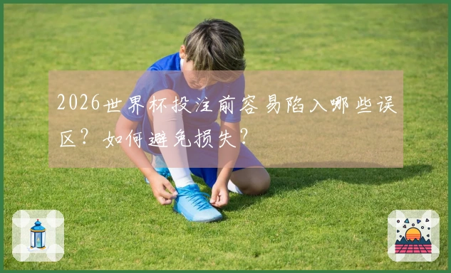 2026世界杯投注前容易陷入哪些误区?如何避免损失?